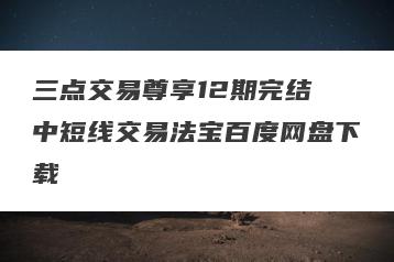 三点交易尊享12期完结 中短线交易法宝百度网盘下载
