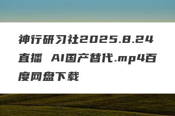 神行研习社2025.8.24直播 AI国产替代.mp4百度网盘下载