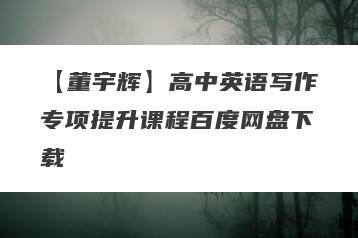 【董宇辉】高中英语写作专项提升课程百度网盘下载