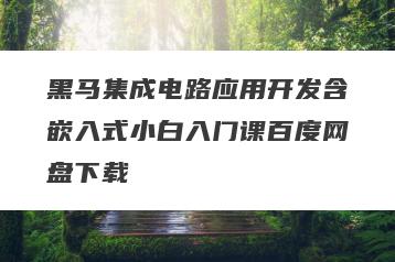 黑马集成电路应用开发含嵌入式小白入门课百度网盘下载