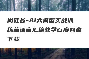尚硅谷-AI大模型实战训练营语言汇编教学百度网盘下载