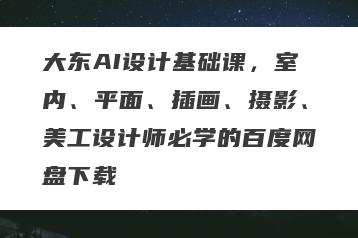 大东AI设计基础课，室内、平面、插画、摄影、美工设计师必学的百度网盘下载