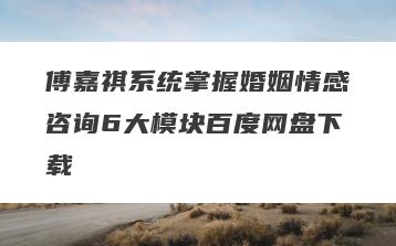 傅嘉祺系统掌握婚姻情感咨询6大模块百度网盘下载