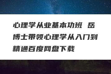 心理学从业基本功班 岳博士带领心理学从入门到精通百度网盘下载
