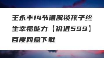 王永丰14节课解锁孩子终生幸福能力【价值599】百度网盘下载