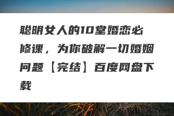 聪明女人的10堂婚恋必修课，为你破解一切婚姻问题【完结】百度网盘下载
