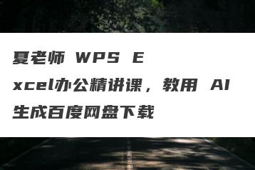 夏老师・WPS Excel办公精讲课，教用 AI 生成百度网盘下载