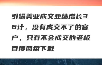 引爆美业成交业绩增长36计，没有成交不了的客户，只有不会成交的老板百度网盘下载