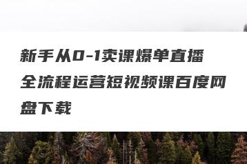 新手从0-1卖课爆单直播全流程运营短视频课百度网盘下载