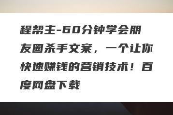 程帮主-60分钟学会朋友圈杀手文案，一个让你快速赚钱的营销技术！百度网盘下载