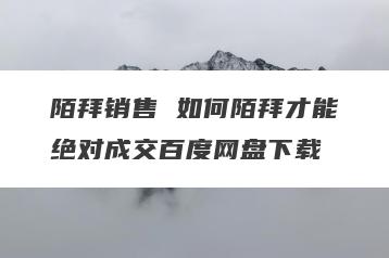 陌拜销售 如何陌拜才能绝对成交百度网盘下载