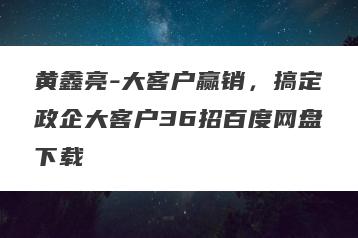 黄鑫亮-大客户赢销，搞定政企大客户36招百度网盘下载