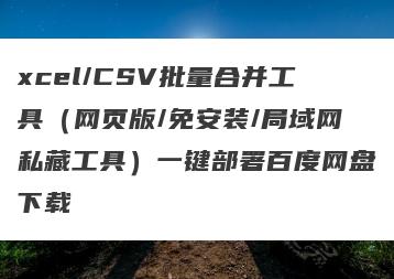xcel/CSV批量合并工具（网页版/免安装/局域网私藏工具）一键部署百度网盘下载