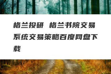 格兰投研 格兰书院交易系统交易策略百度网盘下载