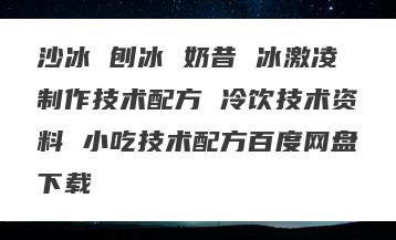沙冰 刨冰 奶昔 冰激凌制作技术配方 冷饮技术资料 小吃技术配方百度网盘下载