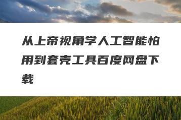 从上帝视角学人工智能怕用到套壳工具百度网盘下载