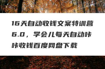 16天自动收钱文案特训营6.0,学会儿每天自动咔咔收钱百度网盘下载