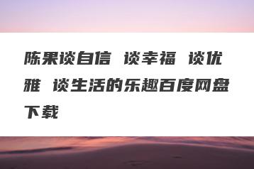 陈果谈自信 谈幸福 谈优雅 谈生活的乐趣百度网盘下载