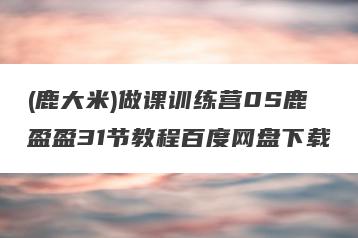 (鹿大米)做课训练营0S鹿盈盈31节教程百度网盘下载