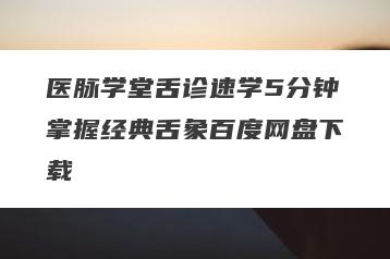 医脉学堂舌诊速学5分钟掌握经典舌象百度网盘下载