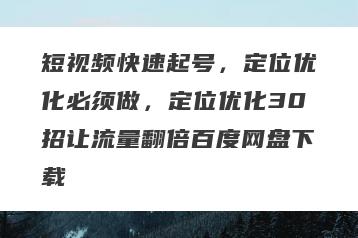 短视频快速起号，定位优化必须做，定位优化30招让流量翻倍百度网盘下载