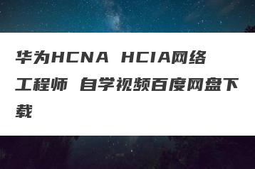华为HCNA HCIA网络工程师 自学视频百度网盘下载