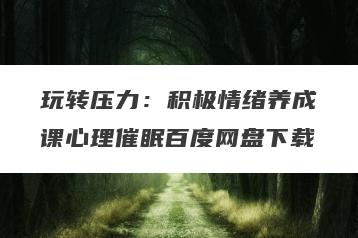 玩转压力：积极情绪养成课心理催眠百度网盘下载