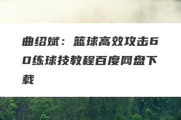 曲绍斌:篮球高效攻击60练球技教程百度网盘下载