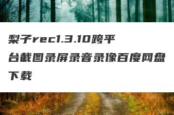 梨子rec1.3.10跨平台截图录屏录音录像百度网盘下载