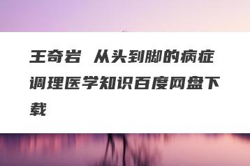 王奇岩 从头到脚的病症调理医学知识百度网盘下载