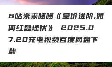 B站米来哆哆《量价进阶,如何红盘埋伏》 2025.07.20充电视频百度网盘下载