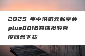 2025・年中洪榕云私享会plus0816直播视频百度网盘下载