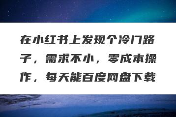 在小红书上发现个冷门路子，需求不小，零成本操作，每天能百度网盘下载