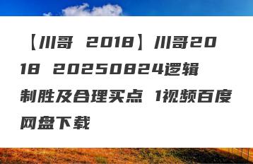【川哥 2018】川哥2018 20250824逻辑制胜及合理买点 1视频百度网盘下载