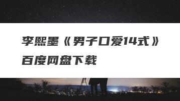 李熙墨《男子口爱14式》百度网盘下载