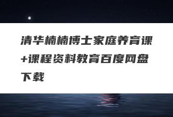 清华楠楠博士家庭养育课+课程资料教育百度网盘下载