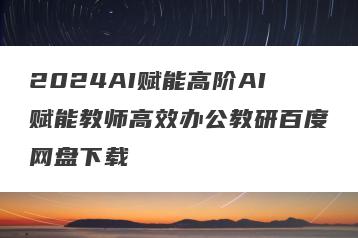 2024AI赋能高阶AI赋能教师高效办公教研百度网盘下载