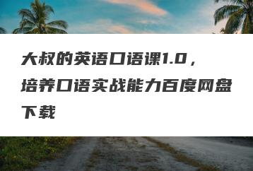 大叔的英语口语课1.0,培养口语实战能力百度网盘下载