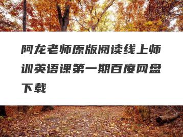 阿龙老师原版阅读线上师训英语课第一期百度网盘下载