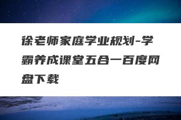 徐老师家庭学业规划-学霸养成课堂五合一百度网盘下载