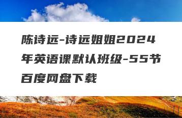 陈诗远-诗远姐姐2024年英语课默认班级-55节百度网盘下载
