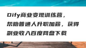 Dify商业变现训练营，帮助普通人升职加薪，获得副业收入百度网盘下载