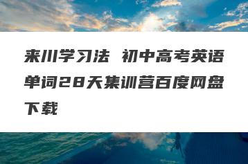 来川学习法 初中高考英语单词28天集训营百度网盘下载