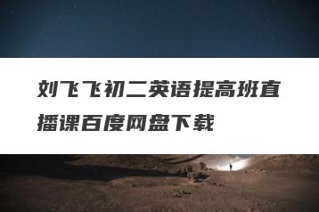 刘飞飞初二英语提高班直播课百度网盘下载