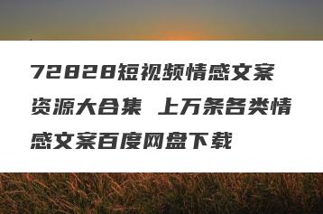 72828短视频情感文案资源大合集 上万条各类情感文案百度网盘下载