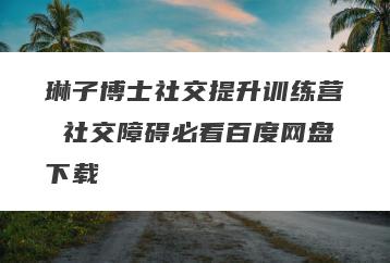 琳子博士社交提升训练营 社交障碍必看百度网盘下载