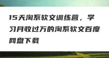 15天淘系软文训练营，学习月收过万的淘系软文百度网盘下载