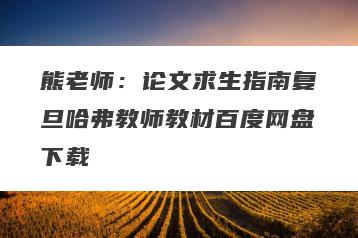 熊老师：论文求生指南复旦哈弗教师教材百度网盘下载