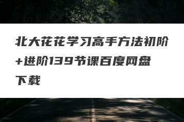 北大花花学习高手方法初阶+进阶139节课百度网盘下载