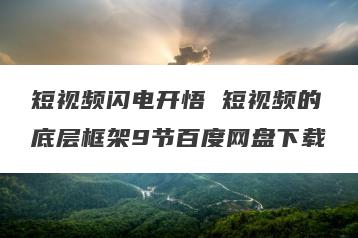 短视频闪电开悟 短视频的底层框架9节百度网盘下载